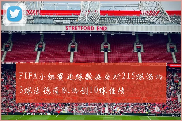FIFA小组赛进球数据分析215球场均3球法德荷队均创10球佳绩