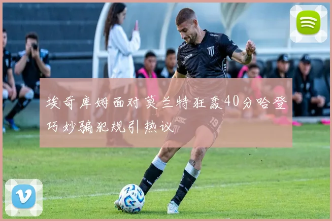 埃奇库姆面对莫兰特狂轰40分哈登巧妙骗犯规引热议
