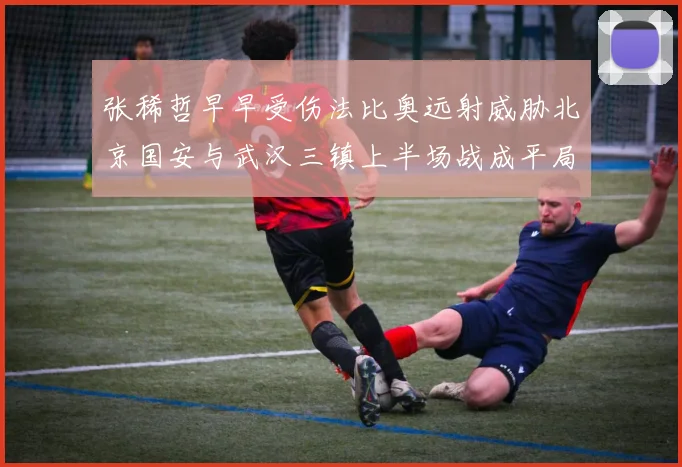 张稀哲早早受伤法比奥远射威胁北京国安与武汉三镇上半场战成平局