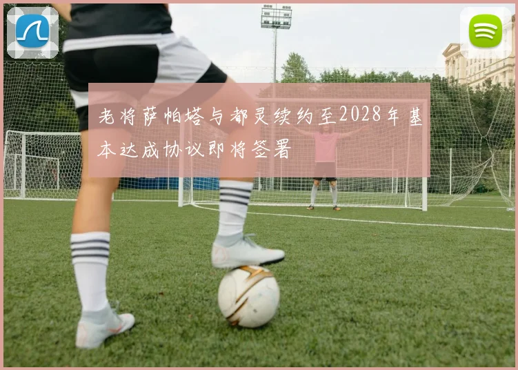 老将萨帕塔与都灵续约至2028年基本达成协议即将签署