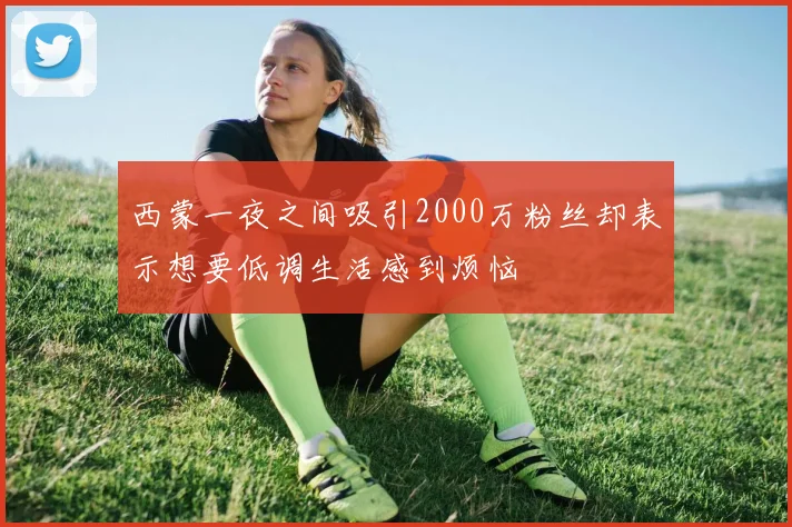 西蒙一夜之间吸引2000万粉丝却表示想要低调生活感到烦恼