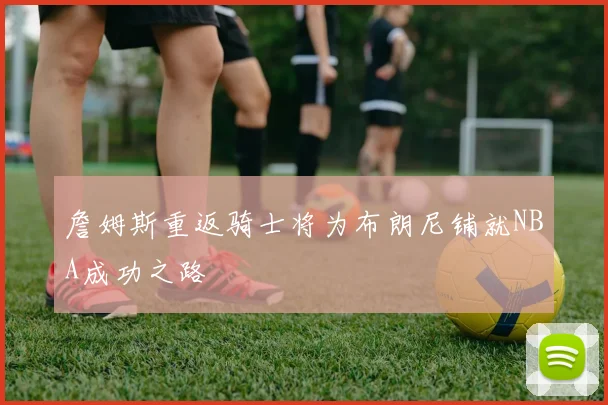 詹姆斯重返骑士将为布朗尼铺就NBA成功之路