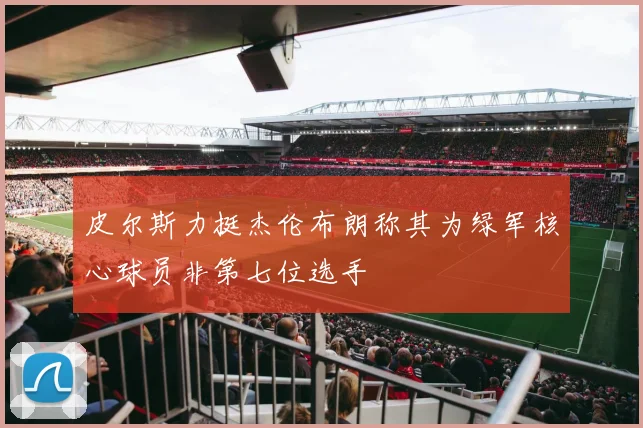 皮尔斯力挺杰伦布朗称其为绿军核心球员非第七位选手