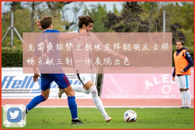 克雷桑称赞主教练变阵聪明反击顺畅贡献三射一传表现出色
