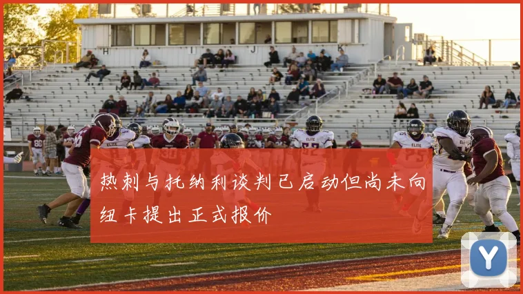 热刺与托纳利谈判已启动但尚未向纽卡提出正式报价