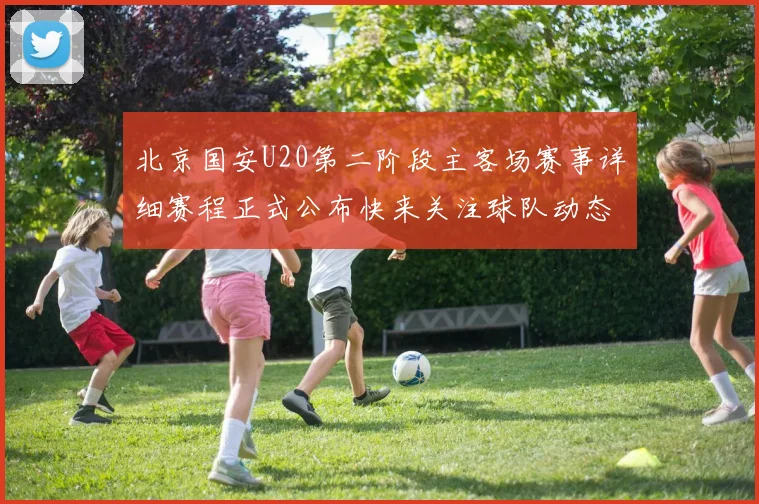 北京国安U20第二阶段主客场赛事详细赛程正式公布快来关注球队动态