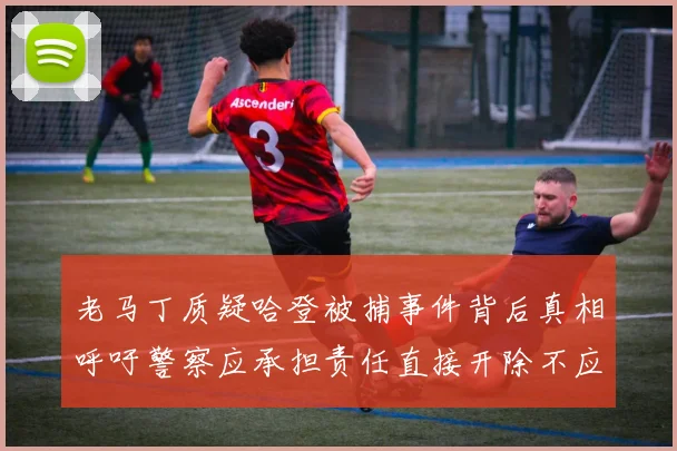 老马丁质疑哈登被捕事件背后真相呼吁警察应承担责任直接开除不应出风头