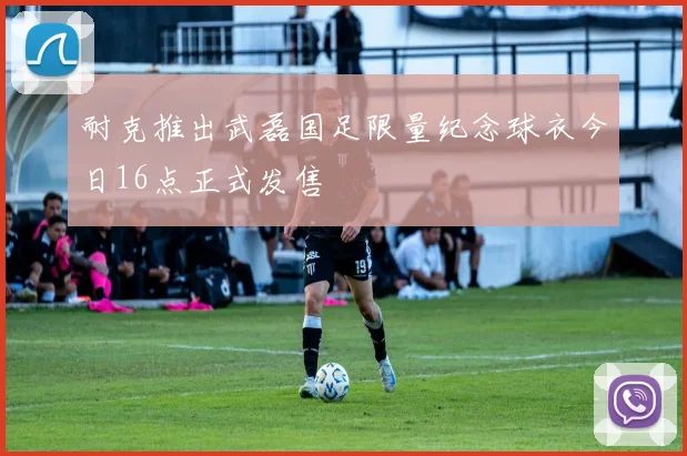 耐克推出武磊国足限量纪念球衣今日16点正式发售