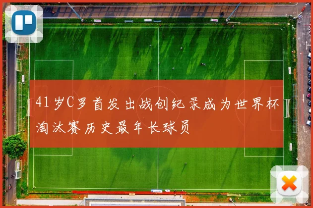 41岁C罗首发出战创纪录成为世界杯淘汰赛历史最年长球员