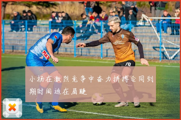 小杨在激烈竞争中奋力拼搏合同到期时间迫在眉睫