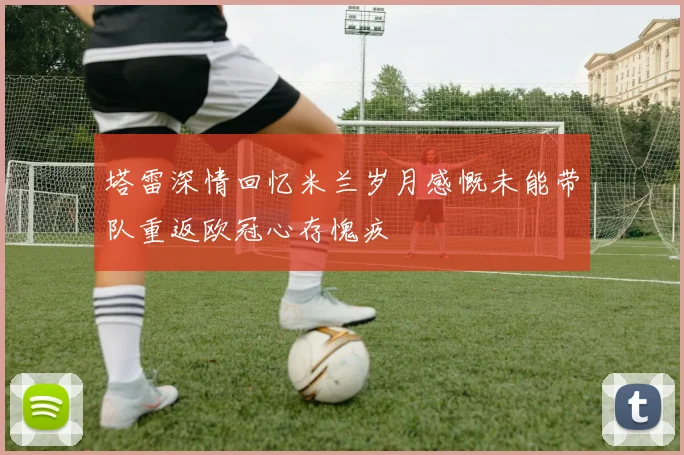 塔雷深情回忆米兰岁月感慨未能带队重返欧冠心存愧疚