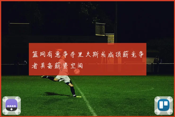 篮网有意争夺里夫斯或成顶薪竞争者具备薪资空间