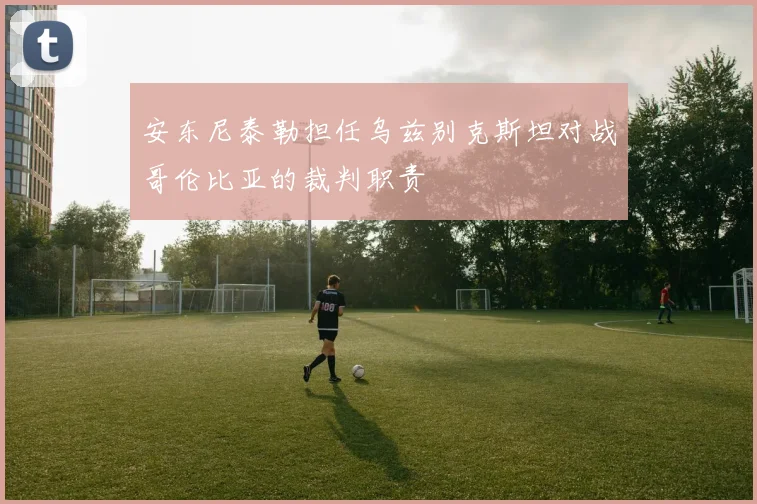 安东尼泰勒担任乌兹别克斯坦对战哥伦比亚的裁判职责